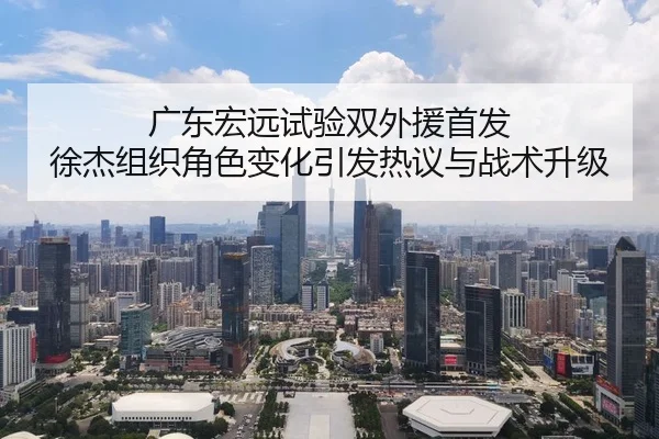 广东宏远试验双外援首发 徐杰组织角色变化引发热议与战术升级